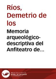 Memoria arqueológico-descriptiva del Anfiteatro de Itálica, : acompañada del plano y restauración del mismo edificio / por Demetrio de los Ríos ; publícala la Real Academia de la Historia | Biblioteca Virtual Miguel de Cervantes