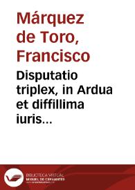 Disputatio triplex, in Ardua et diffillima iuris consultorum responsa ... / autore Francisco Marquez de Gaceta Ouetensis maioris collegij alumno ... | Biblioteca Virtual Miguel de Cervantes