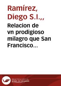 Relacion de vn prodigioso milagro que San Francisco Xauier Apostol de la India ha hecho en la ciudad de Napoles este año de 1634 / sacada de la informacion autentica que hizo el señor Auditor del ... Cardenal Arçobispo de Napoles, y de lo que juraron muchos testigos de ... aquella Ciudad, y de la relacion que el Padre Marcelo Mastrilo de la Co[m]pañia de Iesus, en quien se hizo el milagro, escriuiò entonces, y ha dado despues vocalmente en esta Corte de Madrid, por el Padre Diego Ramirez de la misma Compañia | Biblioteca Virtual Miguel de Cervantes