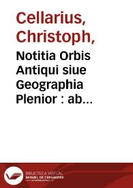 Notitia Orbis Antiqui siue Geographia Plenior : ab Ortu Rerumpublicarum ad Constantinorum tempora Orbis terrarum faciens declarans / Christophorus Cellarius ... nouis tabulis geographicis, singulari cura et studio delineatis, illustrauit | Biblioteca Virtual Miguel de Cervantes