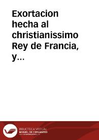 Exortacion hecha al christianissimo Rey de Francia, y de Navarra Luys Decimotercio: hecha ... y verdad. Traduzida de frances en latin, y despues en castellano. En la qual ... se muestra quan fea, y abominablemente hizo liga; y moviò guerra el Reyno de Francia en estos tiempos contra los Catolicos, y como no la puede proseguir sin ... riesgo de la Religion Christiana | Biblioteca Virtual Miguel de Cervantes