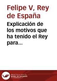 Explicación de los motivos que ha tenido el Rey para no admitir el Tratado reglado vltimamente entre el Rey Británico y el Duque de Orleans, Regente de Francia, en perjuizio de la Monarquia de España, y del decoro y Soberania de su Majestad / El Rey | Biblioteca Virtual Miguel de Cervantes