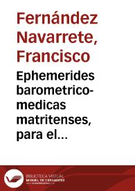 Ephemerides barometrico-medicas matritenses, para el mas puntual, y exacto calculo de las observaciones que han de ilustrar  la Historia Natural, y Medica de España /  extractadas de orden de la Real Academia Medico- Matritense ... por el D.D. Francisco Fernandez Navarrete .. | Biblioteca Virtual Miguel de Cervantes