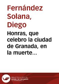 Honras, que celebro la ciudad de Granada, en la muerte de la Reyna ... D. Ysabel de Borbon a 13 y 14 de Diziembre de 1644 ... /  por Diego Fernandez Solana | Biblioteca Virtual Miguel de Cervantes