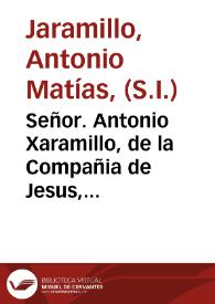 Señor. Antonio Xaramillo, de la Compañia de Jesus, Procurador General por la provincia de Filipinas; dize, que las continuadas molestias, que su religion ha padecido, y padece en aquella islas, assi en el comun, como en muchos de sus individuos, la han puesto en el vltimo estado de la opresion, no solo por las violencias de hecho, con que es vexada por el ... Arçobispo de Manila, sino es con varias imposturas, que dadas à la estampa, yà en papeles sueltos, yà en el tomo de vn libro, impressos por orden de dicho Reverendo Arçobispo, y otros escritos de sus defensores, solicitan su desdoro . | Biblioteca Virtual Miguel de Cervantes