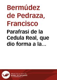 Parafrasi de la Cedula Real, que dio forma a la prouision de los beneficios de el Arçobispado de Granada. Escrito al ilustrissimo, y reuerendissimo señor don Martin Carrillo Aldrete, del Consejo de su Magestad, y Arçobispo de la Santa Iglesia Metropolitana de Granada /  por don Francisco Vermudez de Pedraza . | Biblioteca Virtual Miguel de Cervantes