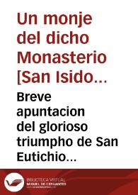 Breve apuntacion del glorioso triumpho de San Eutichio soldado y martyr romano, la invencion milagrosa de sus sagrados huessos, y su tranlacion de Roma a este Monasterio de San Isidoro del Campo, del Orden de nuestro maximo P. San Geronymo / escrita por un monge del dicho Monasterio | Biblioteca Virtual Miguel de Cervantes