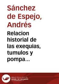 Relacion historial de las exequias, tumulos y pompa funeral que el Arçobispo, Dean y Cabildo de... Granada hizieron en las honras de la reyna... Isabel de Borbon... año de mil seyscientos y quarenta y quatro... /  el M. Andrés Sanchez de Espejo.. | Biblioteca Virtual Miguel de Cervantes