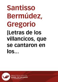 [Letras de los villancicos, que se cantaron en los solemnes maytines del nacimiento de Nuestro Señor Jesuchristo en la Santa Iglesia Metropolitana, y Patriarcal de esta ciudad de Sevilla este año de 1709 / compuestos ... por D. Gregorio Santisso Bermudez ... ] | Biblioteca Virtual Miguel de Cervantes