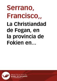 La Christiandad de Fogan, en la provincia de Fokien en el Imperio de China, cruelmente perseguida del impio Cheu-Hio-kien ... : Relacion diaria de las prissiones, carceles y tormentos, que desde el dia 25 de junio de 1746 han padecido los cinco missioneros de nuestro Padre Santo Domingo ... con una breve notocia del martyrio del Venerable Señor Don Frai Pedro Martyr Sanz ... / escrita en la carcel por el ... Señor Don Frai Francisco Serrano ... ; y al fin la declamacion laudatoria de N.S.P. Benedicto XIV pronunciada en 16 de septiembre de 1748 | Biblioteca Virtual Miguel de Cervantes