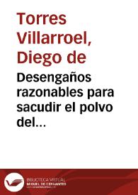 Desengaños razonables para sacudir el polvo del espanto y del aturdimiento, que ha producido en los espiritus acoquinados el cadaver de Don Roberto Le Febure Dumoulinel, cadete de las Relaes Guardias de Corps. Por haberle visto flexible, y sudando despues de algunos dias expuesto en un Salon del Hospital General de Madrid / los escribe para que se limpien de sus admiraciones, y sustos los genios ... el Doctor Don Diego de Torres Villarroel ... dirigidos y consultados a su intimo amigo D. Antonio Gonzalez | Biblioteca Virtual Miguel de Cervantes