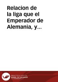 Relacion de la liga que el Emperador de Alemania, y los Principes, Potentados, y Republicas Catolicas han instituydo contra los rebeldes, y demas enemigos de nuestra santa Fe Catolica : refierese el numero de los principes que entran en esta Santa Liga, y el copioso exercito de infantes, y cavalleria que cada vno ofrece : va inserta en este papel vna carta que la Catolica Magestad del Rey ... remitio a nuestro Santissimo Padre Vrbano Papa Octauo, a cerca [sic] de otra Liga que tiene instituyda los contrarios desta Real Corona | Biblioteca Virtual Miguel de Cervantes