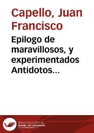 Epilogo de maravillosos, y experimentados Antidotos contra la Peste, assi Preservativos como Curativos para beneficio universal, recogidos de la experiencia, y doctrina de muchos graves Autores / por Ivan Francisco Capello  | Biblioteca Virtual Miguel de Cervantes