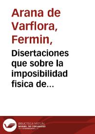 Disertaciones que sobre la imposibilidad fisica de celebrar exactamente el santo sacrificio de la misa en solo un cuarto de hora, y sobre la verdad del milagro que se dice acaecido en la introduccion del Rito Romano en España / formaba D. Fermin Arana de Varflora  natural y vecino de la ciudad de Sevilla | Biblioteca Virtual Miguel de Cervantes