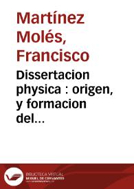 Dissertacion physica : origen, y formacion del terremoto, padecido el dia primero de noviembre de 1755, las causas que lo produxeron, y las que a todos los producen, Presagios, que entecedentemente anuncian este temible Metheoro, y explicacion de todas las cuestiones, que sobre tan estraño Phenomeno pueden hacerse ... / escrita por el Doct. Don Francisco Martinez Molès ... | Biblioteca Virtual Miguel de Cervantes