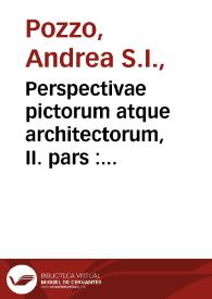 Perspectivae pictorum atque architectorum, II. pars : quªa porrò expeditissima methodus omnia, quae ad architecturam pertinent, optica ratione delineandi exhibetur /  inventa, designata et primùm edita Romae à Fr. Andrea Puteo, S.J. ; nunc in usum studiosorum hujus artis imminuto modulo contracta atque commodior  hªac formªa concinnata à Georgio Conrado Bodeneer, chalcographo | Biblioteca Virtual Miguel de Cervantes