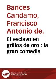 El esclavo en grillos de oro : la gran comedia / de D. Francisco Bances Candamo | Biblioteca Virtual Miguel de Cervantes