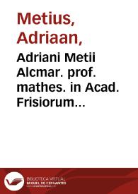 Adriani Metii Alcmar. prof. mathes. in Acad. Frisiorum De genuino usu utriusque globi tractatus. : Adjecta est nova sciatericorum, & artis navigandi ratio novis instrumentis, & inventionibus illustrata. | Biblioteca Virtual Miguel de Cervantes