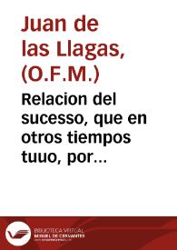 Relacion del sucesso, que en otros tiempos tuuo, por espacio de cien años, la institucion de Vicarios Generales en la Orde[n] de N.P.S. Francisco, con exempcion de los Frayles reformados de la Obediencia del Ministro General, sacada de los libros de la Orden, y de los Breues de los Papas, q[ue] huuo en todo aquel tie[m]po / Por el Padre Fr[ay] Iuan de las Llagas Descalço, y Padre de la provincia de la Rauida ... | Biblioteca Virtual Miguel de Cervantes