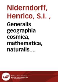 Generalis geographia cosmica, mathematica, naturalis, politica : cum speciali sacri imperii Romano-Germanici et sacri Romani imperii pontificii hierarchia petr totum orbem terrarum, IV. libris comprehensa, ex pluribus probatis autoribus collecta ... mapparum geographicarum in 50 tabellis ... / explicala á R. P. Henrico Niderndorff S. I. ... | Biblioteca Virtual Miguel de Cervantes