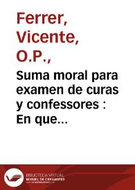 Suma moral para examen de curas y confessores : En que a la luz del Sol de las Escuelas Santo Thomas se desvanecen los perniciosos extremos de laxedad, y rigor, y se manifiesta el apreciable medio, y Camino-real de la verdad... / su autor ... Fr. Vicente Ferrer ... | Biblioteca Virtual Miguel de Cervantes