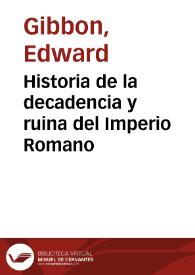 Historia de la decadencia y ruina del Imperio Romano /  por Eduardo Gibbon ; traducida del inglés de la reciente de H.H. Milman con todas las notas del autor y las de aquel y Guigot por Don José Mor de Fuentes | Biblioteca Virtual Miguel de Cervantes