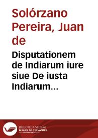 Disputationem de Indiarum iure siue De iusta Indiarum Occidentalium inquisitione, acquisitione et retentione : tribus libris comprehensam ... /  Ioannes de Solorzano pereira .. | Biblioteca Virtual Miguel de Cervantes