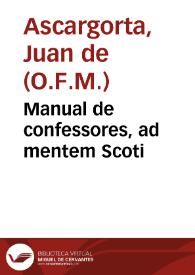 Manual de confessores, ad mentem Scoti / por el R.P. Fr. Juan de Ascargorta, de el Orden de N.S.P. San Francisco ... ; vàn añadidas las Direcciones Practicas para los nuevos Confessores, y al fin las Definiciones | Biblioteca Virtual Miguel de Cervantes