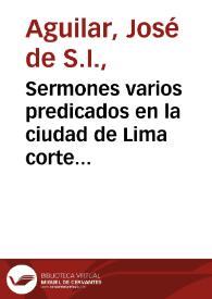 Sermones varios predicados en la ciudad de Lima corte de los reinos del Peru / por ... Joseph de Aguilar, de la Compañía de Jesus ... ; sacalo a luz Don Matheo Ibañez de Segovia y Peralta ... | Biblioteca Virtual Miguel de Cervantes