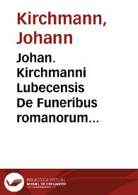 Johan. Kirchmanni Lubecensis De Funeribus romanorum libri quatuor : cum appendice / Accessit et Funus parasiticum Nicolai Rigaltii | Biblioteca Virtual Miguel de Cervantes