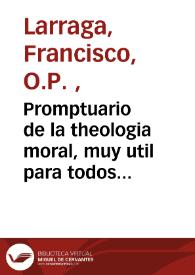 Promptuario de la theologia moral, muy util para todos los que se han de exponer de confessores, y para la debida administracion del santo sacramento de la penitencia / nueuamente reconocido, mejorado, corregido, y añadido por su autor : el P. Fr. Francisco Larraga ... orden de Predicadores ... | Biblioteca Virtual Miguel de Cervantes