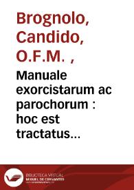 Manuale exorcistarum ac parochorum : hoc est tractatus de curatione ac protectione diuina ... / auctore R.P. Candido Brognolo Bergomensi ... Ord. Min. Ref. S. Francisci ; prodit quatuor indicibus locupletatum | Biblioteca Virtual Miguel de Cervantes