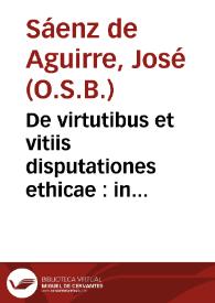 De virtutibus et vitiis disputationes ethicae : in quibus accurate disseritur quidquid fere spectat ad philosophiam moralem ab Aristotele traditam decem libris ethicorum ad Nicomachum : opus ethico-politicum ... /  auctore R.P.Fr. Iosepho Saenz de Aguirre, Benedictinae Congregationis Hispaniarum ... | Biblioteca Virtual Miguel de Cervantes