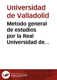 Metodo general de estudios por la Real Universidad de Valladolid / mandado imprimir de orden del ... Consejo de Castilla por Orden comunicada en tres de julio de este presente año a fin de que llegue a ... observancia de cathedraticos y discipulos | Biblioteca Virtual Miguel de Cervantes