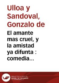 El amante mas cruel, y la amistad ya difunta : comedia famosa / de D.Gonzalo de Ulloa y Sandoval | Biblioteca Virtual Miguel de Cervantes