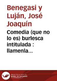 Comedia (que no lo es) burlesca intitulada : llamenla como quisieren / su autor ella lo dirá y por si lo calla de Don Joseph Joachin Benegasi y Luján ; se incluye al fin de ella el saynete de El amor casamentero | Biblioteca Virtual Miguel de Cervantes