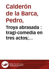 Troya abrasada : tragi-comedia en tres actos; representada por la compañia de Ribera de este presente año de 1791 | Biblioteca Virtual Miguel de Cervantes