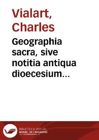 Geographia sacra, sive notitia antiqua dioecesium omnium patriarchalium, metropoliticarum, et episcopalium veteris ecclesiae, Ex SS. Conciliis, & Patribus, Historia Ecclesiastica & Geographis Antiquis collecta / auctore... Carolo a S. Paulo Abbate Primùm Fuliensi, & Congregationis Fuliensium Superiore Generali, deinde Episcopo Abrincensi | Biblioteca Virtual Miguel de Cervantes