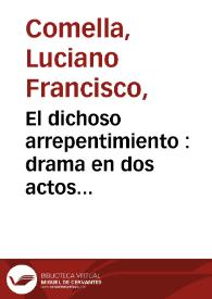 El dichoso arrepentimiento : drama en dos actos representado por la compañía de Manuel Martinez el año de 1790 / por Don Luciano Francisco Comella | Biblioteca Virtual Miguel de Cervantes