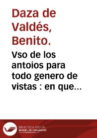 Vso de los antoios para todo genero de vistas : en que se enseña a conocer los grados que a cada vno le faltan de su vista, y los que tienen qualesquier antojos ... / por el L. Benito Daça de Valdes... | Biblioteca Virtual Miguel de Cervantes