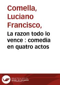 La razon todo lo vence : comedia en quatro actos / por Don Luciano Francisco Comella ; representada por la Compañía de Manuel Martinez | Biblioteca Virtual Miguel de Cervantes