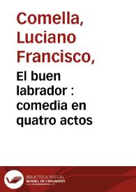 El buen labrador : comedia en quatro actos / por D. Luciano Francisco Comella ; Que se ha de representar por la Compañía de Manuel Martinez en el verano de este año de 1791 | Biblioteca Virtual Miguel de Cervantes