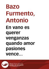 En vano es querer venganzas quando amor pasiones vence : comedia nueva para casas particulares / su autor don Antonio Furmento | Biblioteca Virtual Miguel de Cervantes