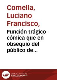 Función trágico-cómica que en obsequio del público de Madrid representa la compañía de Manuel Martínez el día 5 de agosto de 1793 / su autor, Don Luciano Francisco Comella | Biblioteca Virtual Miguel de Cervantes