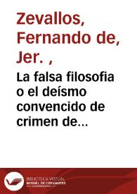 La falsa filosofia o el deísmo convencido de crimen de estado : conclusion del libro tercero donde se prueba el crimen de lesa magestad humana, y de toda autoridad lexitima. / su autor el P. M. Zevallos, ex General de la Congregacion de San Geronimo de España | Biblioteca Virtual Miguel de Cervantes