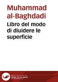 Libro del modo di diuidere le superficie / attribuito a' Machometo Bagdedino ; mandato in luce la prima volta da M. Giouanni Dee da Londra, e da M. Federico Commandino da Vrbino. Con vn breue trattato intorno alla stessa materia del medesimo M. Federico ; tradotti di latino in volgare da Fuluio da Montesiore | Biblioteca Virtual Miguel de Cervantes