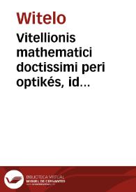 Vitellionis mathematici doctissimi peri optikés, id est, de natura, ratione, & proiectione radiorum uisus, luminum, colorum atq[ue] formarum, quam uulgo Perspectiuam uocant, libri X | Biblioteca Virtual Miguel de Cervantes