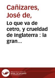 Lo que va de cetro, y crueldad de Inglaterra : la gran comedia / de don Joseph Cañizares  | Biblioteca Virtual Miguel de Cervantes