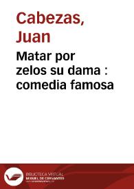 Matar por zelos su dama : comedia famosa / del maestro Iuan Cabeza | Biblioteca Virtual Miguel de Cervantes