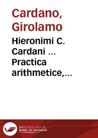 Hieronimi C. Cardani ... Practica arithmetice, & mensurandi singularis : in quaque preter alias continentur, versa pagina demonstrabit | Biblioteca Virtual Miguel de Cervantes